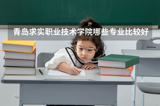 青岛求实职业技术学院哪些专业比较好 青岛求实职业技术学院王牌专业是哪些