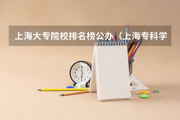 上海大专院校排名榜公办（上海专科学校排名前十公办）