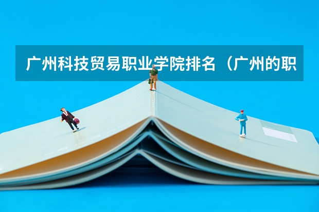 广州科技贸易职业学院排名（广州的职业院校排名）