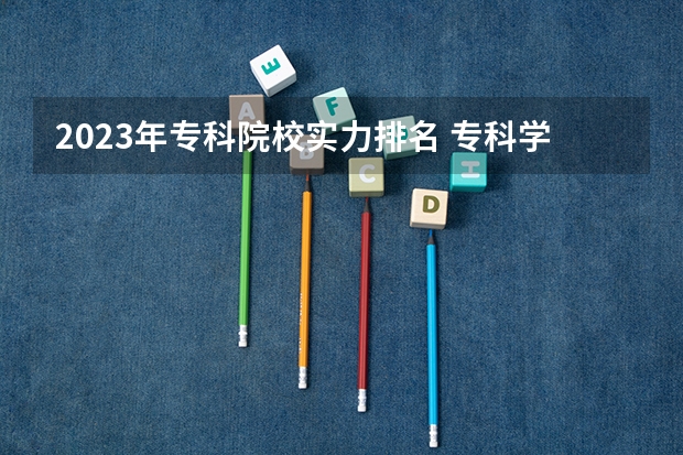 2023年专科院校实力排名 专科学校排名榜全国