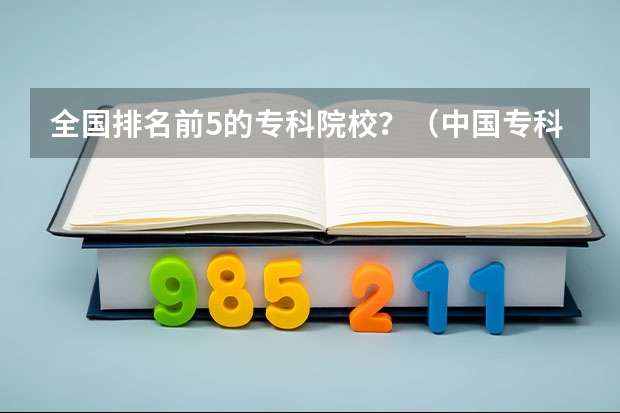 全国排名前5的专科院校?(中国专科院校排名)