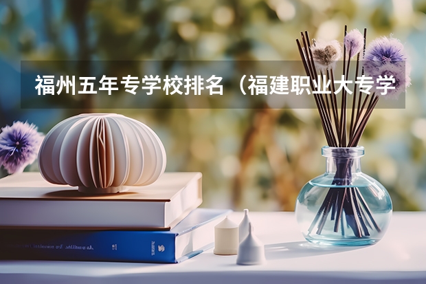 福州五年专学校排名（福建职业大专学校排名）