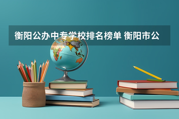 衡阳公办中专学校排名榜单 衡阳市公办职业中专学校有哪些