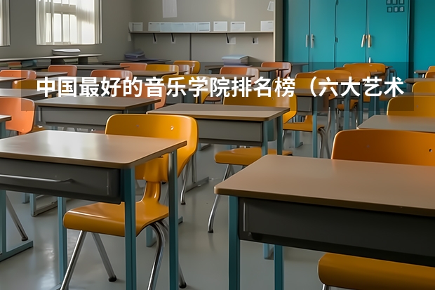 中国最好的音乐学院排名榜（六大艺术院校排名）