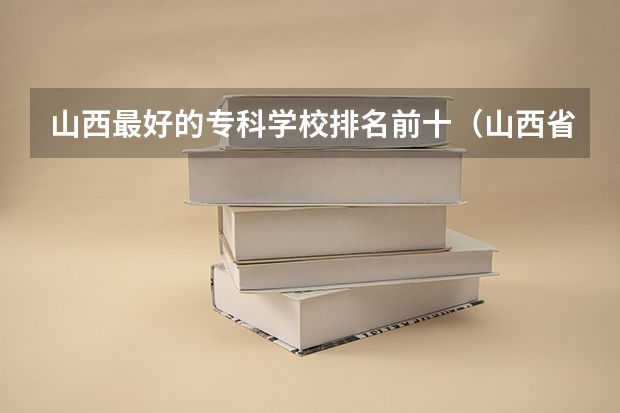 山西最好的专科学校排名前十（山西省内大专学校排名）