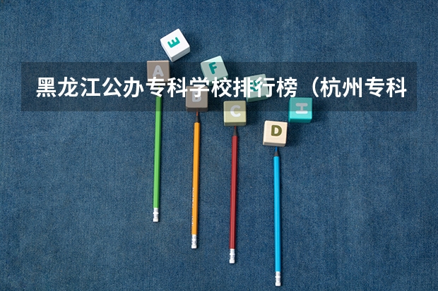 黑龙江公办专科学校排行榜（杭州专科学校排名前十公办）