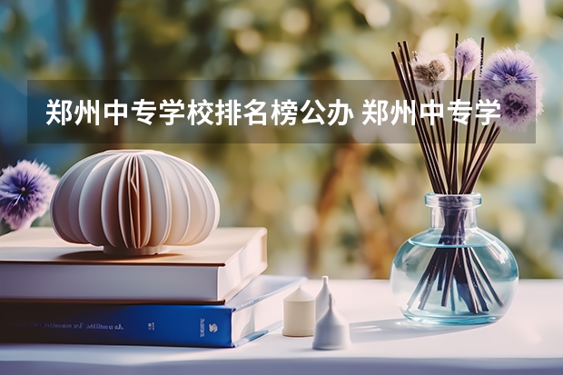 郑州中专学校排名榜公办 郑州中专学校排名前十公办