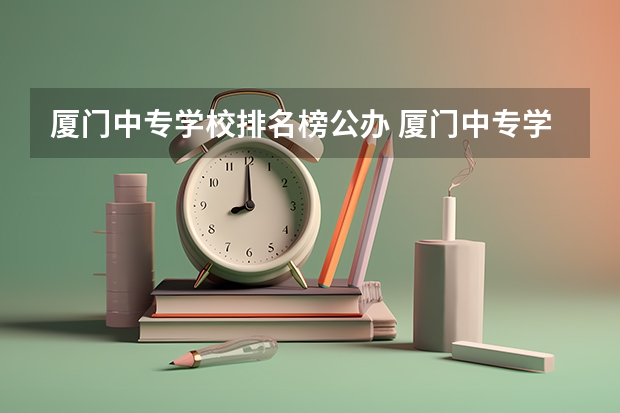 厦门中专学校排名榜公办 厦门中专学校排名榜