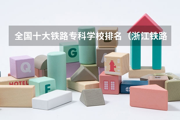 全国十大铁路专科学校排名（浙江铁路大专学校排名）