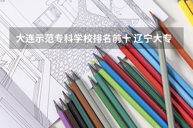 大连示范专科学校排名前十 辽宁大专学校排行榜
