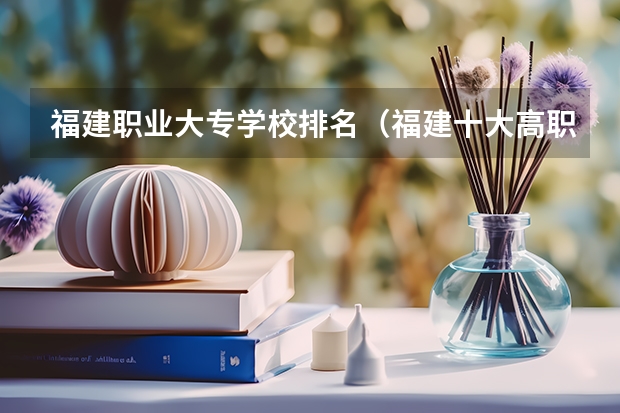 福建职业大专学校排名（福建十大高职院校）