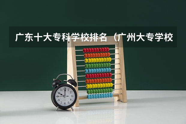 广东十大专科学校排名（广州大专学校前十名学校）