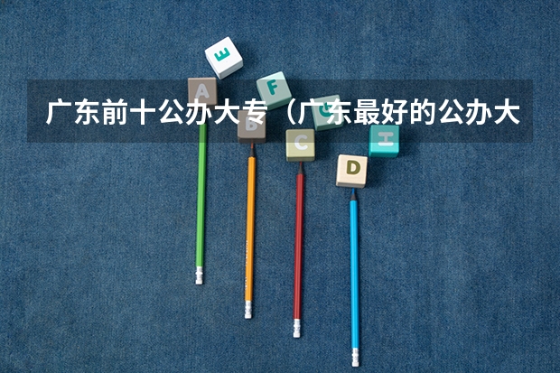广东前十公办大专（广东最好的公办大专排名前20）