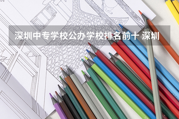 深圳中专学校公办学校排名前十 深圳市技校排名前十