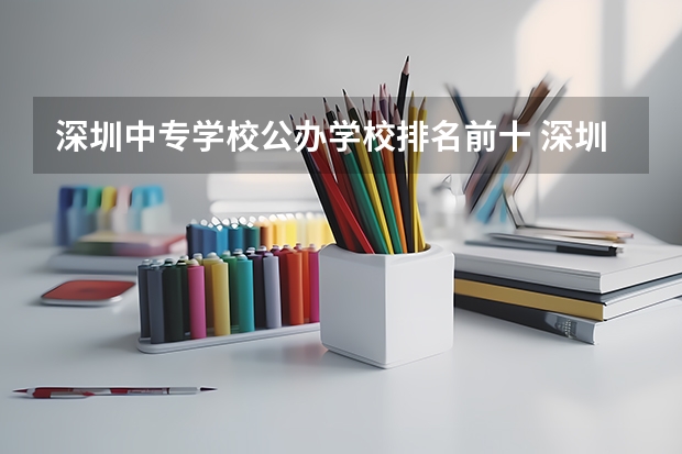 深圳中专学校公办学校排名前十 深圳市公办中职中专学校名单