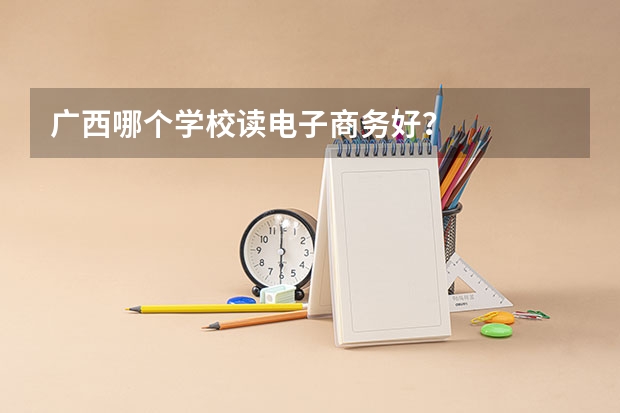 广西哪个学校读电子商务好？