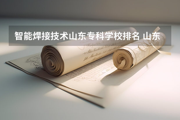 智能焊接技术山东专科学校排名 山东济南专科学校排名及分数线