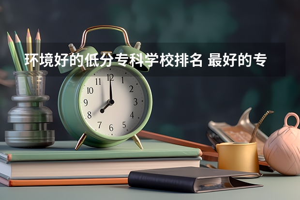 环境好的低分专科学校排名 最好的专科学校排名公办