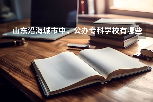 山东沿海城市中，公办专科学校有哪些？