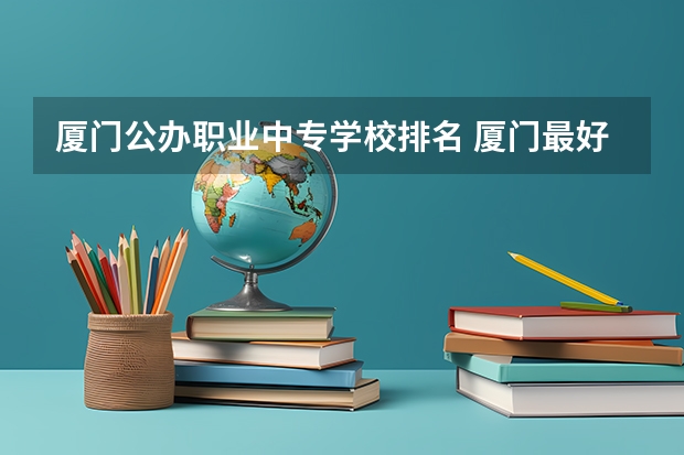 厦门公办职业中专学校排名 厦门最好的公办中专学校排名