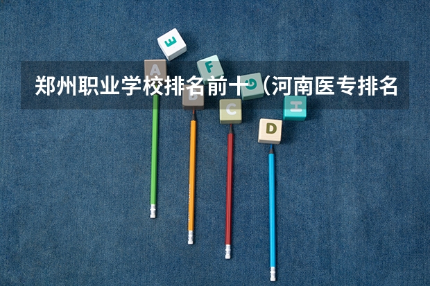 郑州职业学校排名前十（河南医专排名学校）