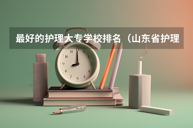 最好的护理大专学校排名（山东省护理专科学校排名）