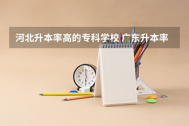 河北升本率高的专科学校 广东升本率高的专科学校排名