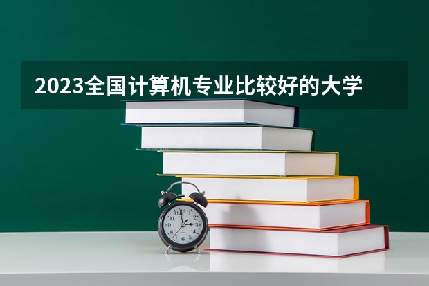 2023全国计算机专业比较好的大学有哪些？