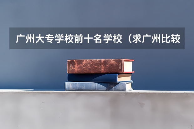 广州大专学校前十名学校（求广州比较好的汽修中专学校？）
