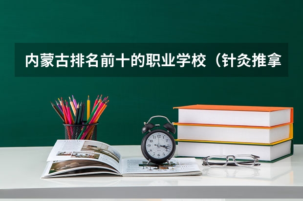 内蒙古排名前十的职业学校（针灸推拿专业专科学校排名）