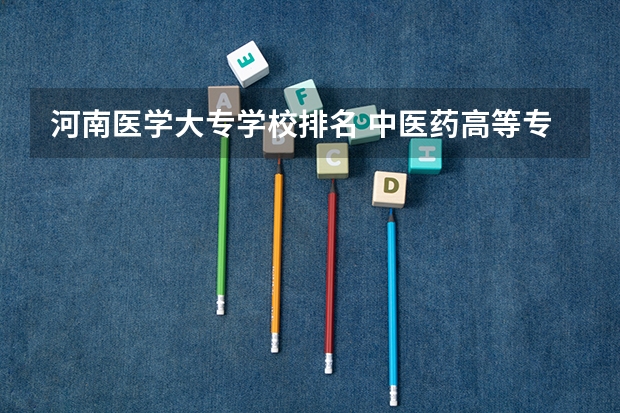 河南医学大专学校排名 中医药高等专科学校排名