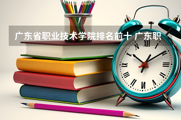 广东省职业技术学院排名前十 广东职业技术学校排名前十