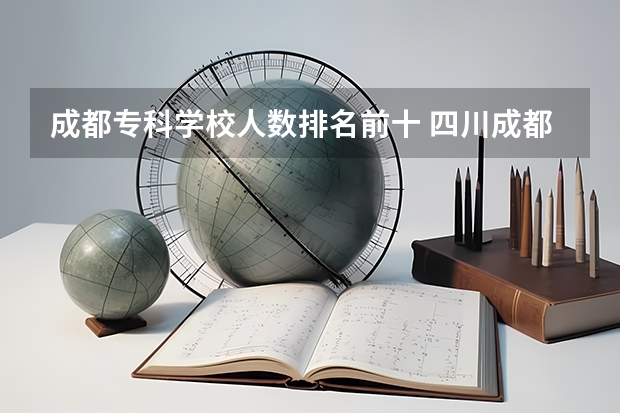 成都专科学校人数排名前十 四川成都专科学校排名及分数线