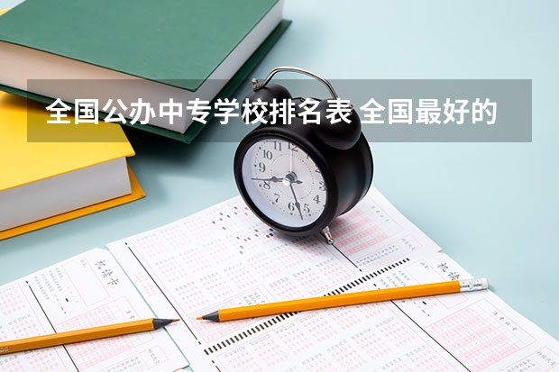 全国公办中专学校排名表 全国最好的中专学校排名