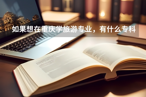 如果想在重庆学旅游专业，有什么专科院校是值得推荐的呢