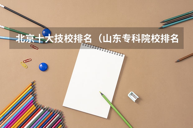 北京十大技校排名(山东专科院校排名)