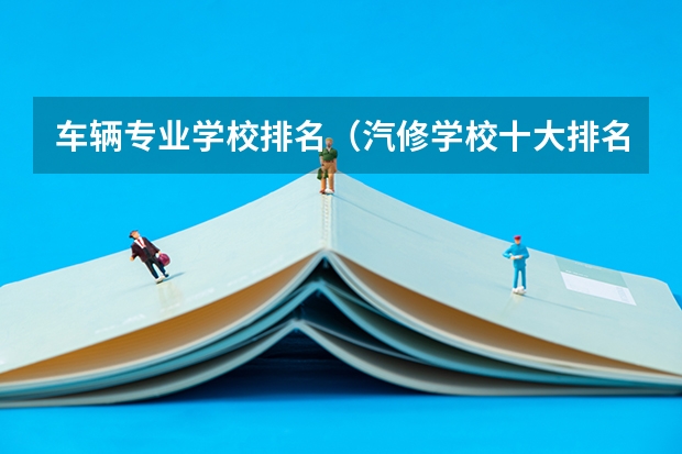 车辆专业学校排名（汽修学校十大排名？）