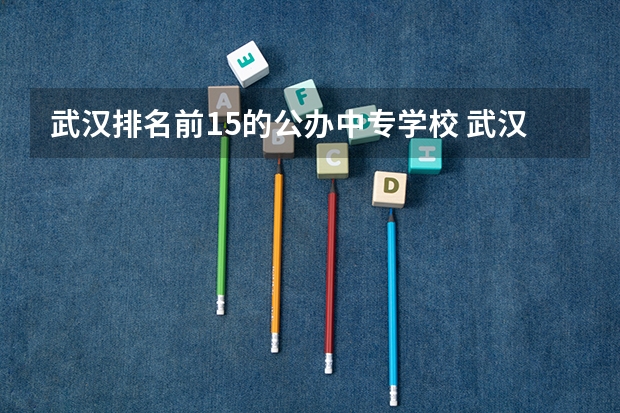 武汉排名前15的公办中专学校 武汉市公办职高排名一览表