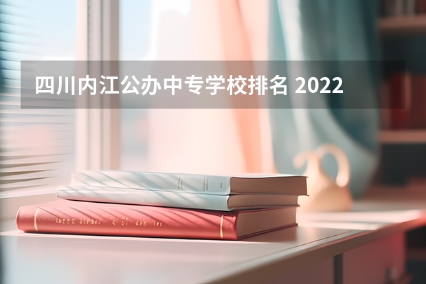 四川内江公办中专学校排名 2022年四川省内江市东兴区重点中专学校排名有哪些