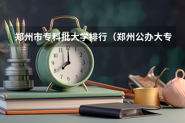 郑州市专科批大学排行（郑州公办大专学校排行榜）