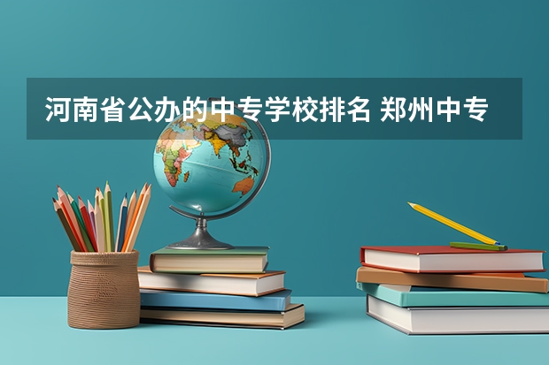 河南省公办的中专学校排名 郑州中专学校排名前十公办