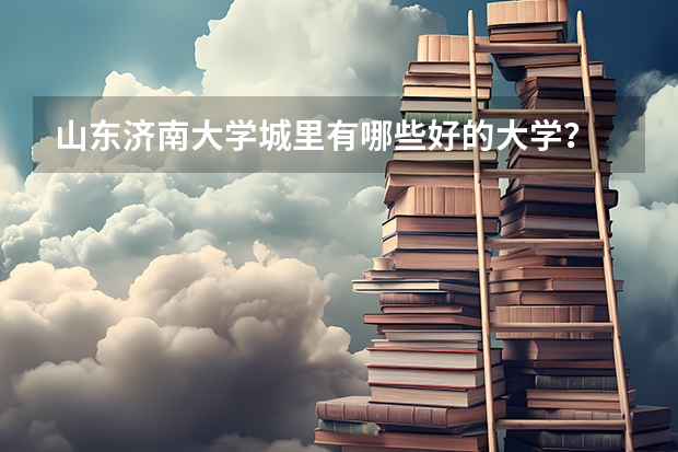 山东济南大学城里有哪些好的大学?
