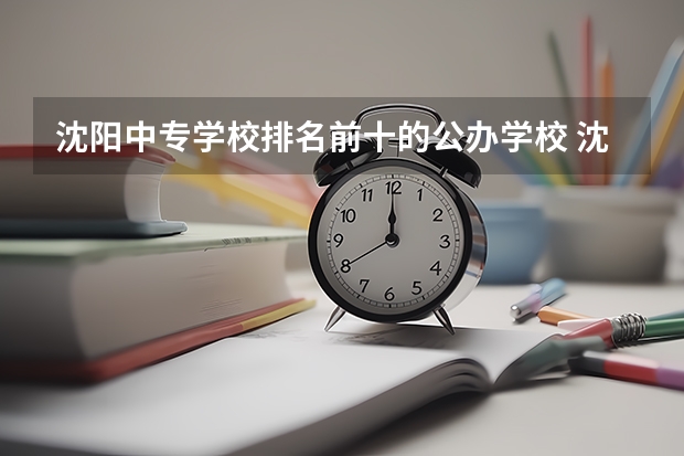 沈阳中专学校排名前十的公办学校 沈阳公办中专学校排名