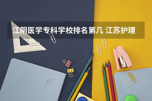 江阴医学专科学校排名第几 江苏护理职业学院排名