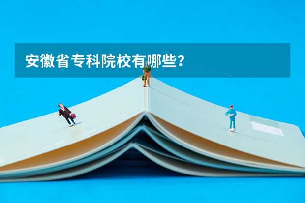 安徽省专科院校有哪些？