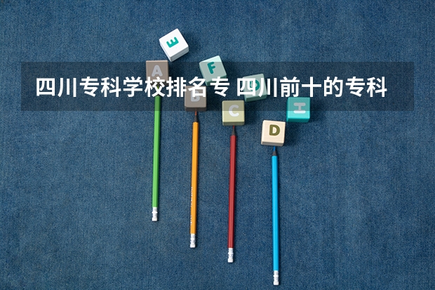 四川专科学校排名专 四川前十的专科学校
