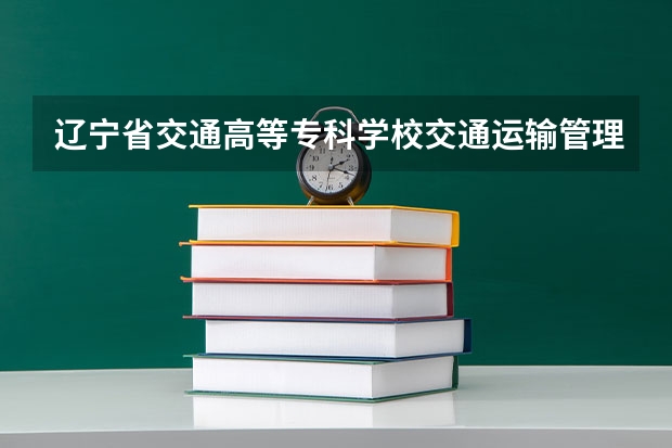 辽宁省交通高等专科学校交通运输管理专业介绍（辽宁理工职业大学专科学费）