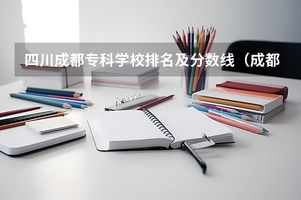 四川成都专科学校排名及分数线（成都单招公办大专学校排名）