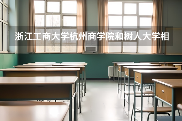 浙江工商大学杭州商学院和树人大学相比哪个好？你知道吗？