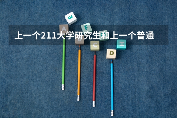 上一个211大学研究生和上一个普通一本大学的研究生有什么区别？